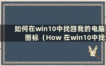 如何在win10中找回我的电脑图标（How 在win10中找回我的电脑图标）